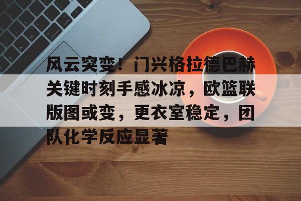 LOL投注-风云突变！门兴格拉德巴赫关键时刻手感冰凉，欧篮联版图或变，更衣室稳定，团队化学反应显著的简单介绍