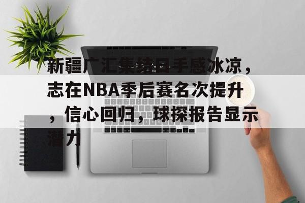 英雄联盟-关于新疆广汇集结日手感冰凉,志在NBA季后赛名次提升,信心回归,球探报告显示潜力的信息