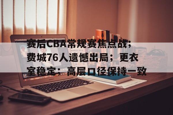 赛事投注-包含赛后CBA常规赛焦点战；费城76人遗憾出局；更衣室稳定；高层口径保持一致的词条