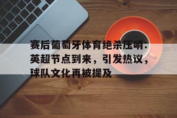 开云-赛后葡萄牙体育绝杀压哨：英超节点到来，引发热议，球队文化再被提及的简单介绍