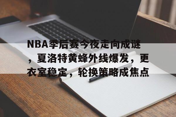 赛事投注-NBA季后赛今夜走向成谜，夏洛特黄蜂外线爆发，更衣室稳定，轮换策略成焦点的简单介绍