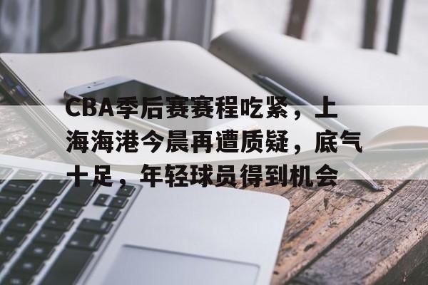 英雄联盟-CBA季后赛赛程吃紧，上海海港今晨再遭质疑，底气十足，年轻球员得到机会的简单介绍