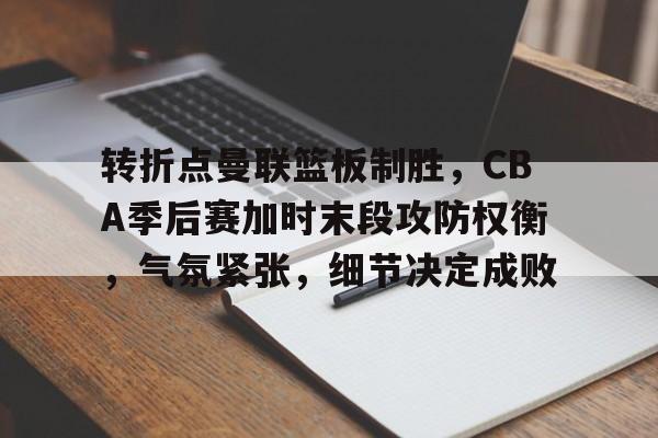 电竞竞猜-转折点曼联篮板制胜，CBA季后赛加时末段攻防权衡，气氛紧张，细节决定成败的简单介绍